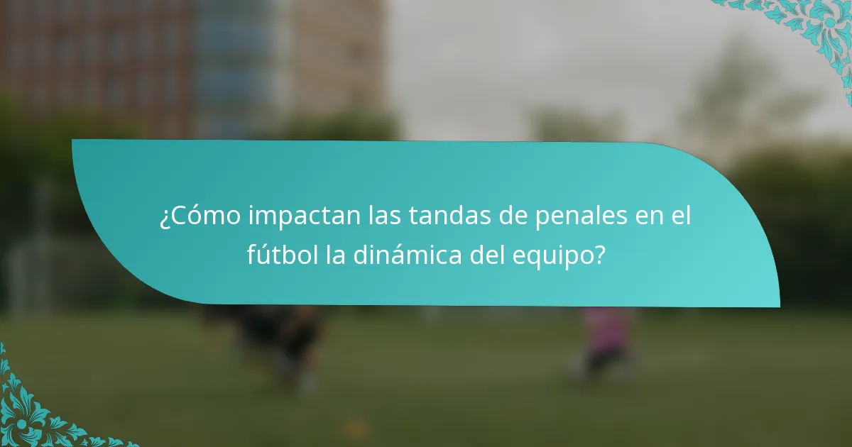 ¿Cómo impactan las tandas de penales en el fútbol la dinámica del equipo?