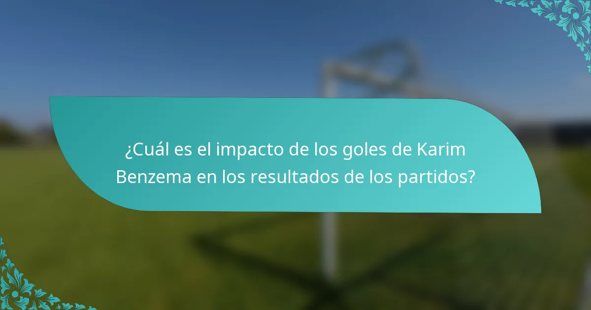 ¿Cuál es el impacto de los goles de Karim Benzema en los resultados de los partidos?