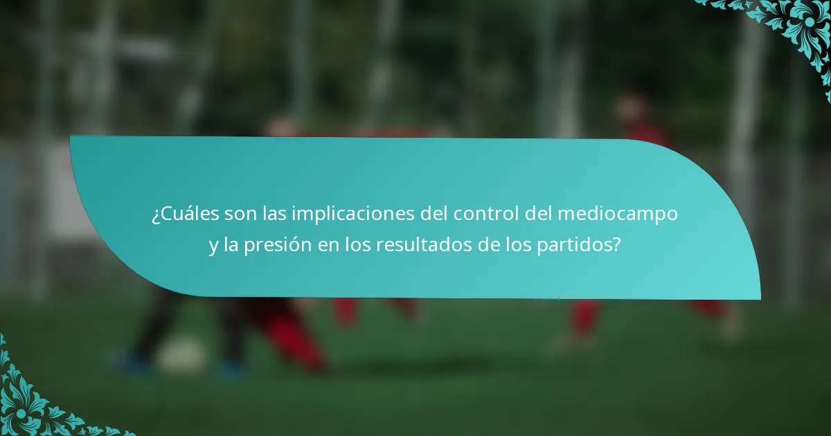 ¿Cuáles son las implicaciones del control del mediocampo y la presión en los resultados de los partidos?