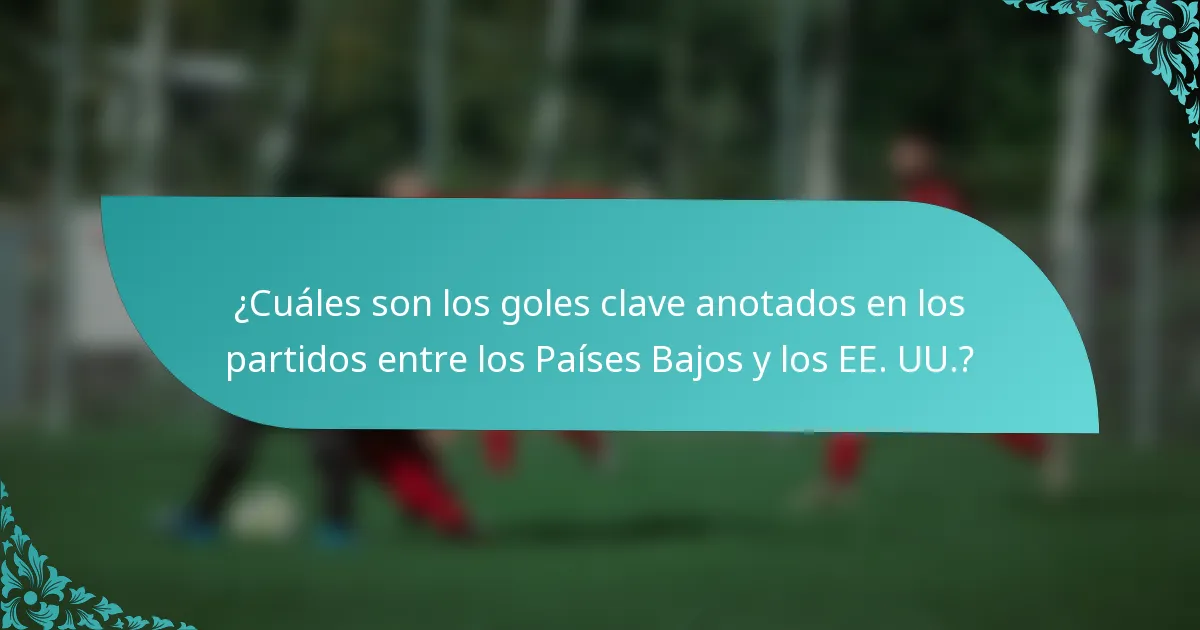 ¿Cuáles son los goles clave anotados en los partidos entre los Países Bajos y los EE. UU.?