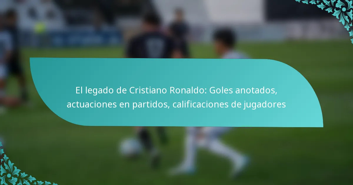 featured-image-el-legado-de-cristiano-ronaldo-goles-anotados-actuaciones-en-partidos-calificaciones-de-jugadores