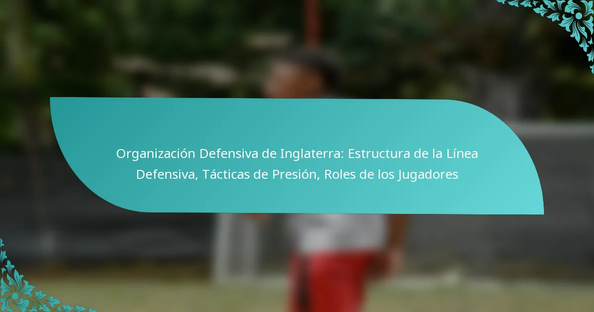 featured-image-organizacion-defensiva-de-inglaterra-estructura-de-la-linea-defensiva-tacticas-de-presion-roles-de-los-jugadores