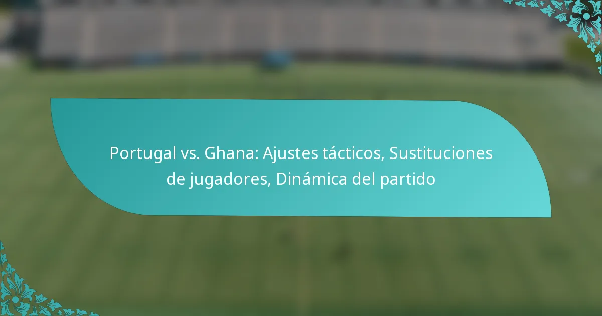 featured-image-portugal-vs.-ghana-ajustes-tacticos-sustituciones-de-jugadores-dinamica-del-partido