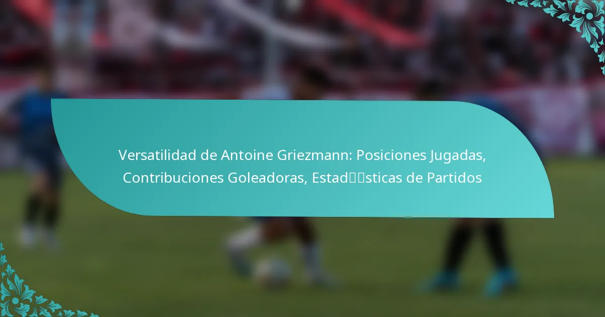 featured-image-versatilidad-de-antoine-griezmann-posiciones-jugadas-contribuciones-goleadoras-estadsticas-de-partidos
