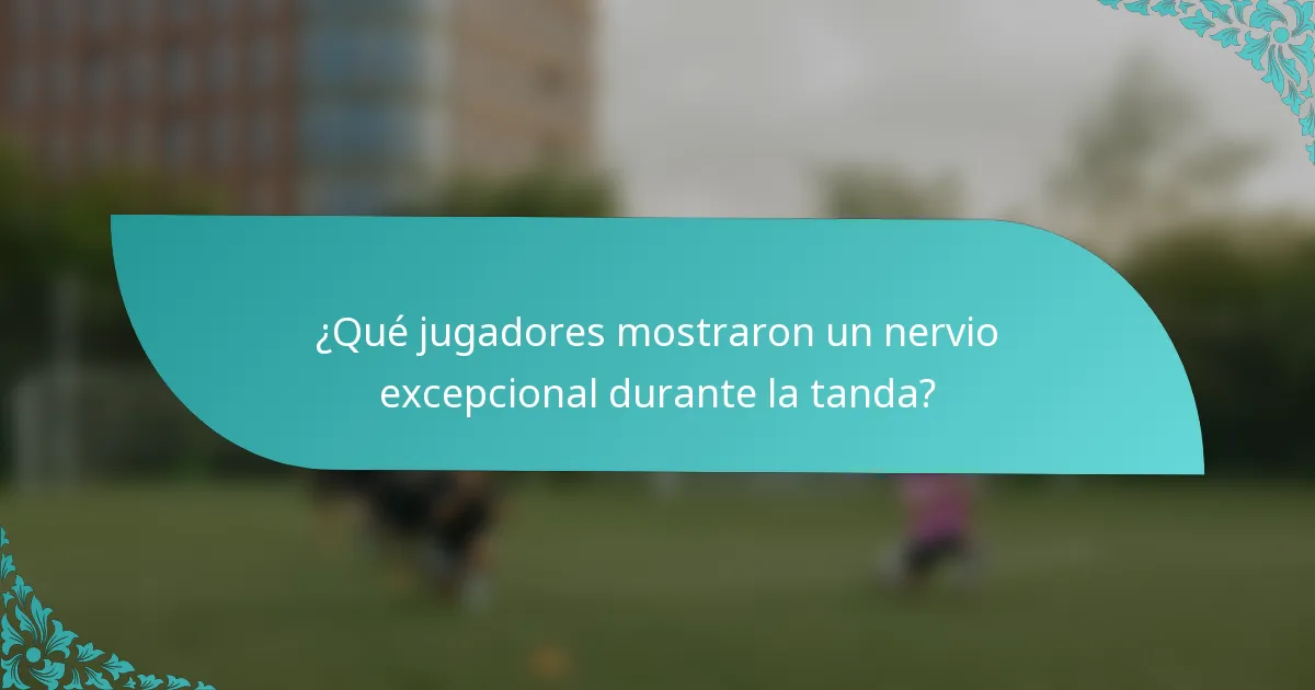 ¿Qué jugadores mostraron un nervio excepcional durante la tanda?