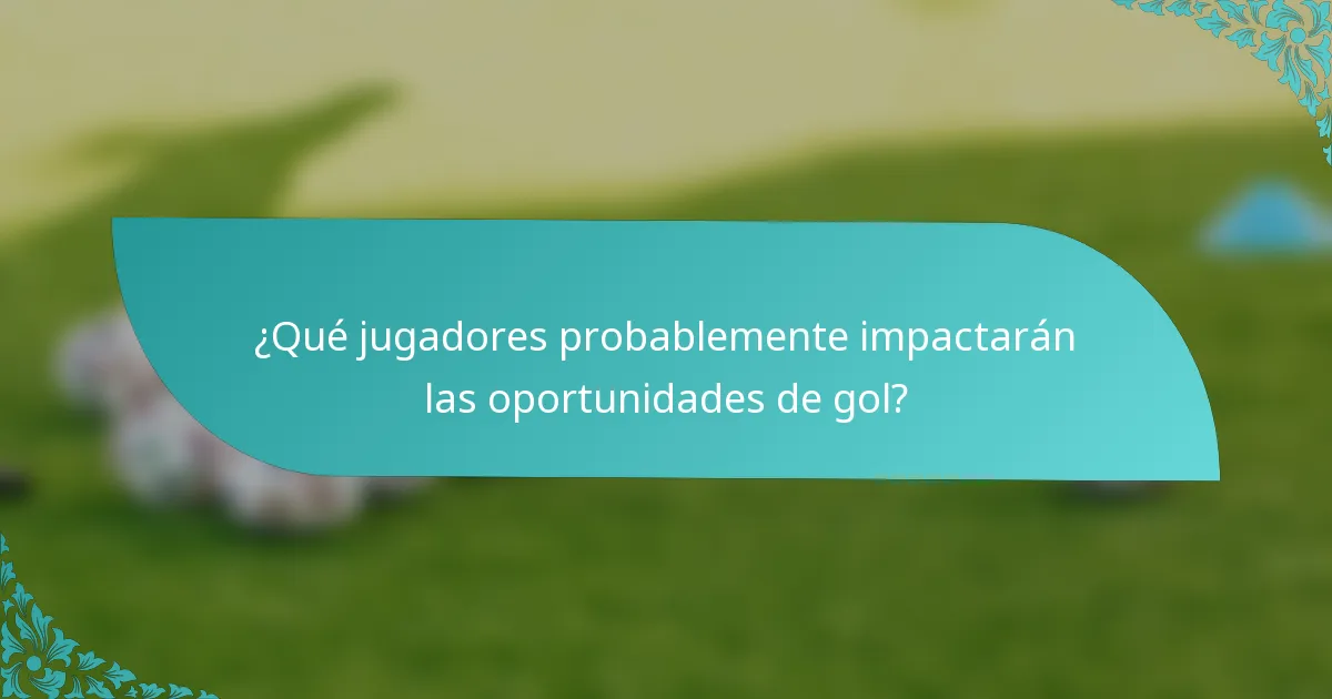¿Qué jugadores probablemente impactarán las oportunidades de gol?