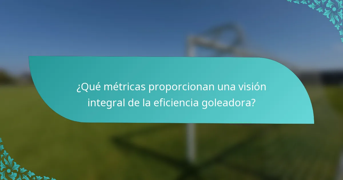 ¿Qué métricas proporcionan una visión integral de la eficiencia goleadora?