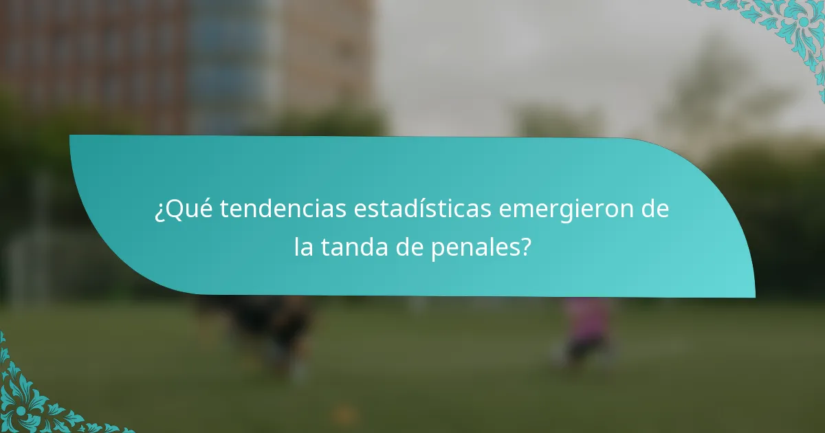 ¿Qué tendencias estadísticas emergieron de la tanda de penales?